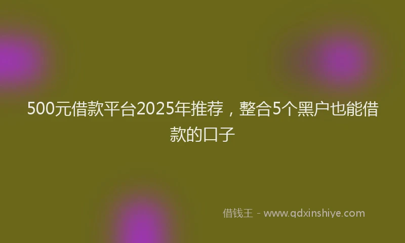 500元借款平台2025年推荐，整合5个黑户也能借款的口子