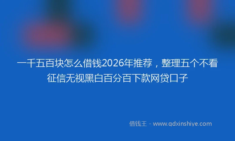 一千五百块怎么借钱2026年推荐，整理五个不看征信无视黑白百分百下款网贷口子