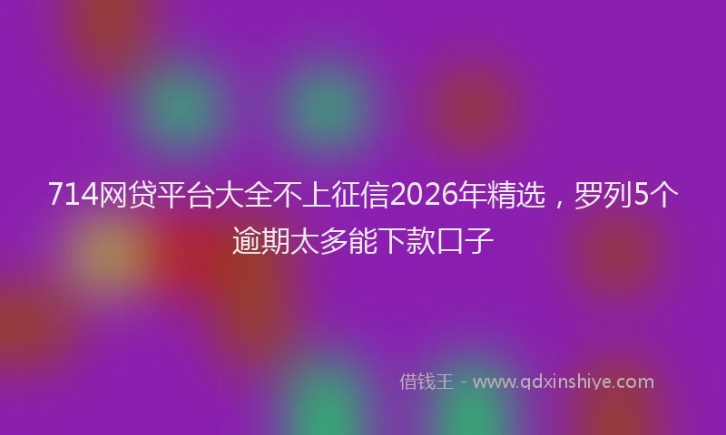714网贷平台大全不上征信2026年精选，罗列5个逾期太多能下款口子