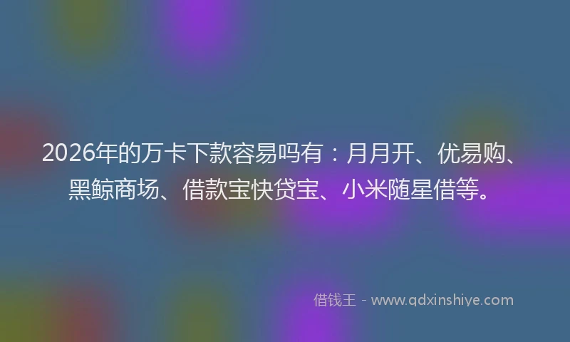 2026年的万卡下款容易吗有：月月开、优易购、黑鲸商场、借款宝快贷宝、小米随星借等。