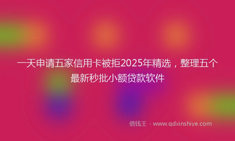 一天申请五家信用卡被拒2025年精选，整理五个最新秒批小额贷款软件
