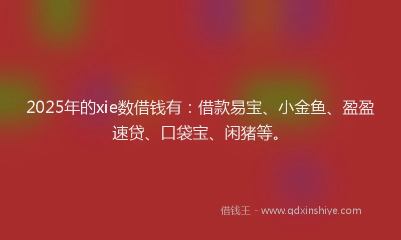 2025年的xie数借钱有：借款易宝、小金鱼、盈盈速贷、口袋宝、闲猪等。