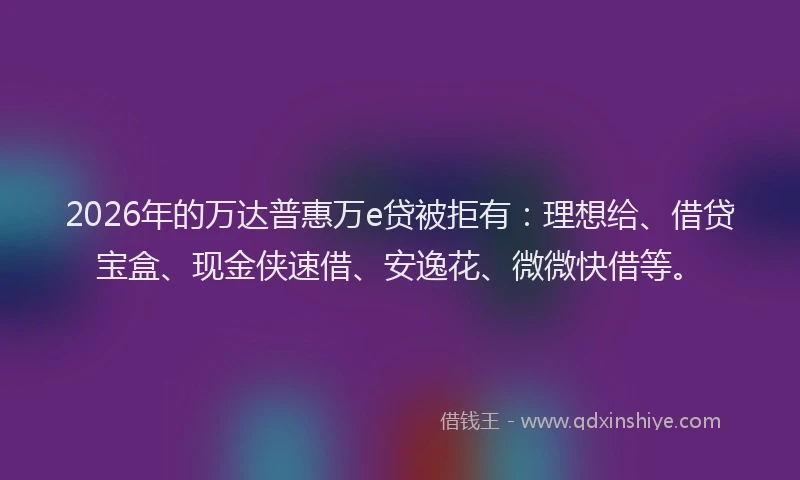 2026年的万达普惠万e贷被拒有：理想给、借贷宝盒、现金侠速借、安逸花、微微快借等。