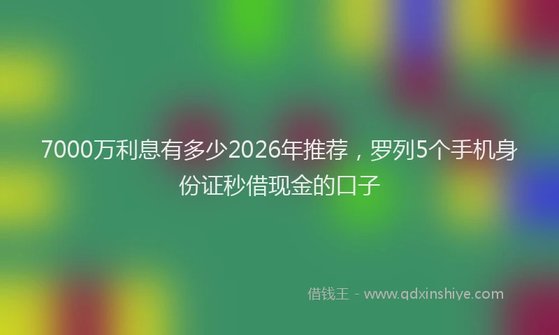 7000万利息有多少2026年推荐，罗列5个手机身份证秒借现金的口子