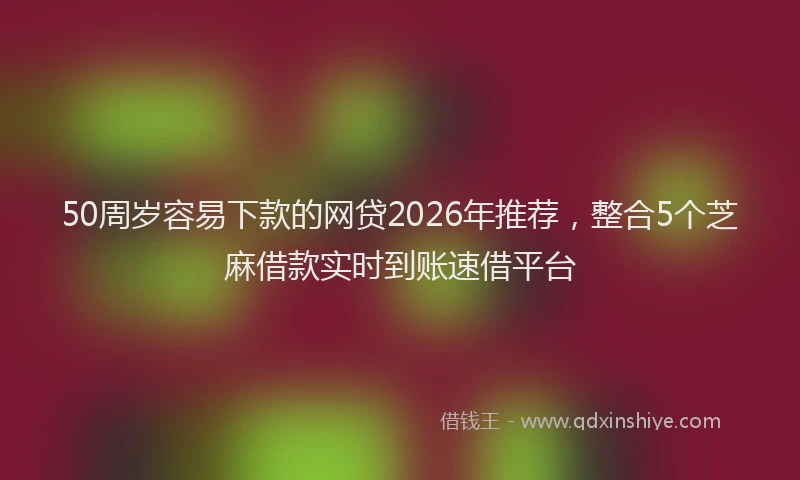 50周岁容易下款的网贷2026年推荐，整合5个芝麻借款实时到账速借平台