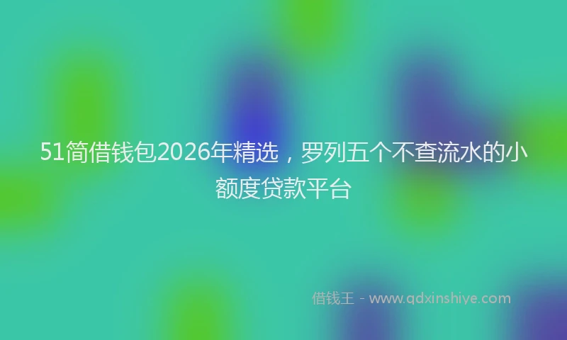 51简借钱包2026年精选，罗列五个不查流水的小额度贷款平台