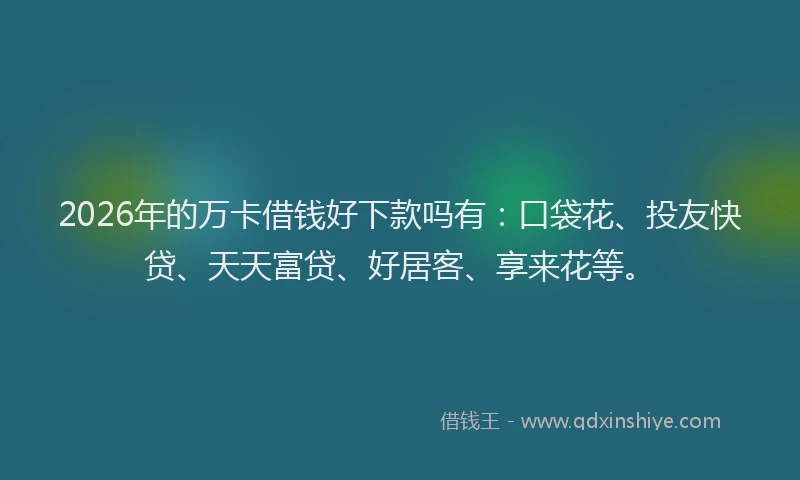 2026年的万卡借钱好下款吗有：口袋花、投友快贷、天天富贷、好居客、享来花等。