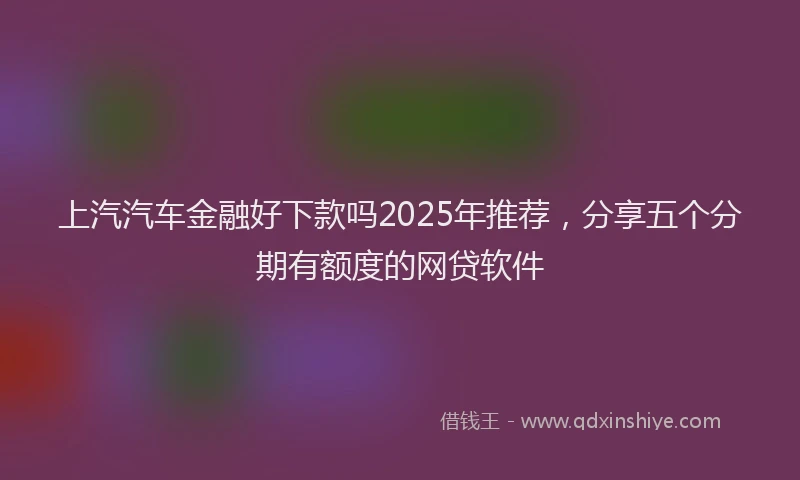 上汽汽车金融好下款吗2025年推荐,分享五个分期有额度的网贷软件