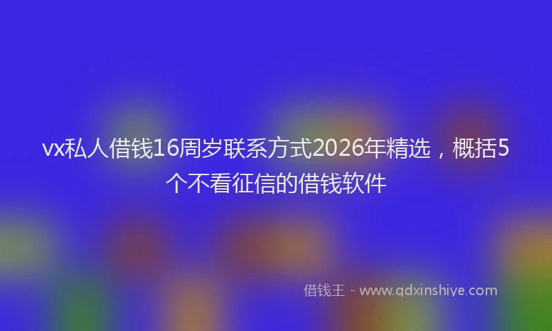 vx私人借钱16周岁联系方式2026年精选，概括5个不看征信的借钱软件