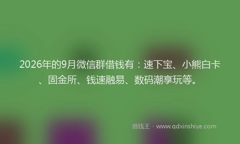 2026年的9月微信群借钱有:速下宝、小熊白卡、固金所、钱速融易、数码潮享玩等。