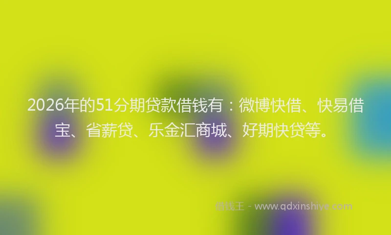 2026年的51分期贷款借钱有：微博快借、快易借宝、省薪贷、乐金汇商城、好期快贷等。