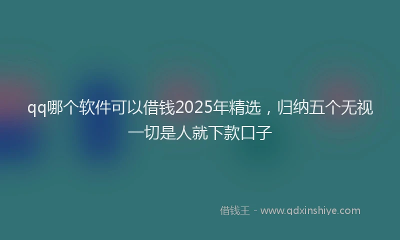 qq哪个软件可以借钱2025年精选，归纳五个无视一切是人就下款口子