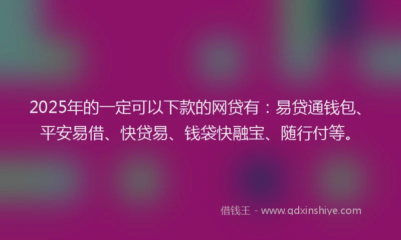 2025年的一定可以下款的网贷有:易贷通钱包、平安易借、快贷易、钱袋快融宝、随行付等。