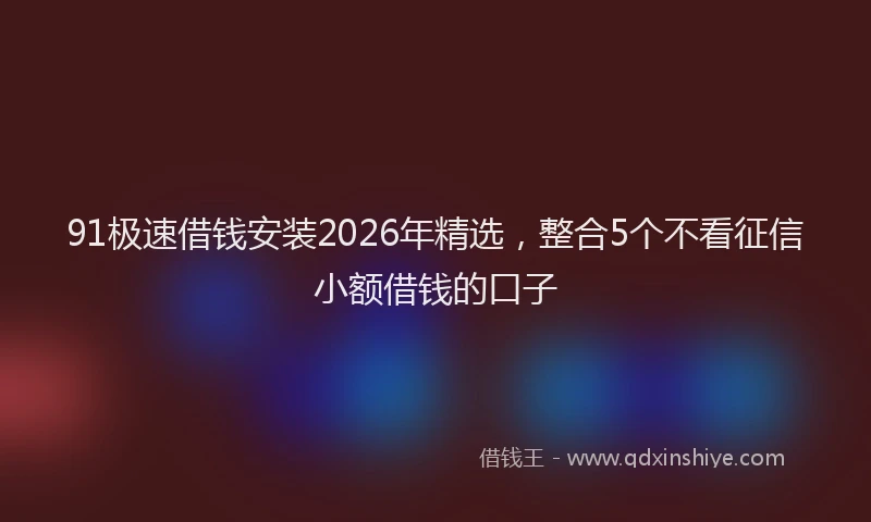91极速借钱安装2026年精选,整合5个不看征信小额借钱的口子
