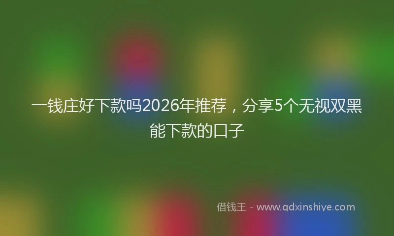 一钱庄好下款吗2026年推荐，分享5个无视双黑能下款的口子