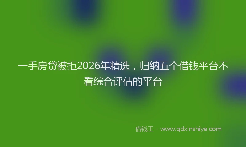 一手房贷被拒2026年精选，归纳五个借钱平台不看综合评估的平台