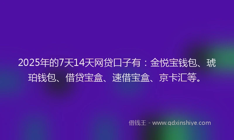 2025年的7天14天网贷口子有：金悦宝钱包、琥珀钱包、借贷宝盒、速借宝盒、京卡汇等。