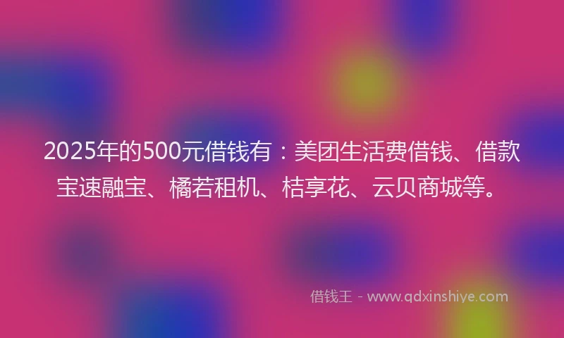 2025年的500元借钱有:美团生活费借钱、借款宝速融宝、橘若租机、桔享花、云贝商城等。