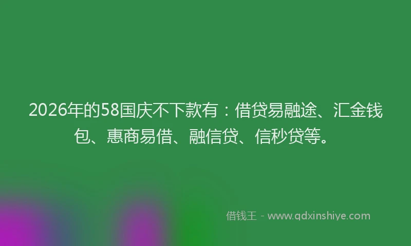 2026年的58国庆不下款有：借贷易融途、汇金钱包、惠商易借、融信贷、信秒贷等。
