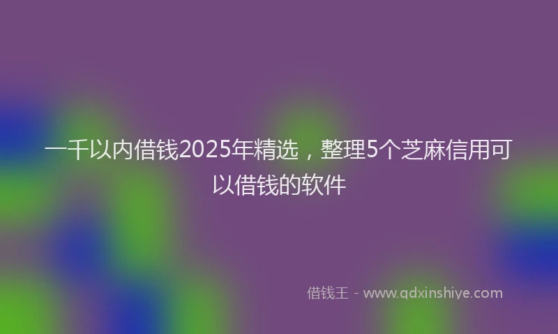 一千以内借钱2025年精选，整理5个芝麻信用可以借钱的软件