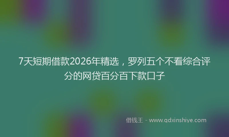 7天短期借款2026年精选，罗列五个不看综合评分的网贷百分百下款口子