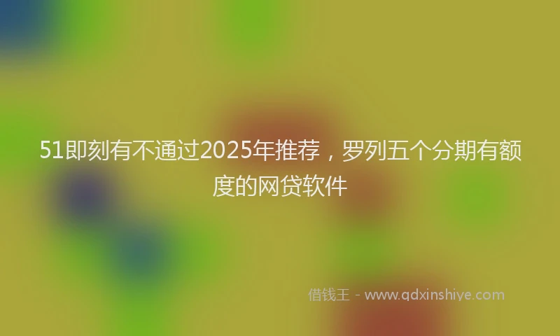 51即刻有不通过2025年推荐，罗列五个分期有额度的网贷软件