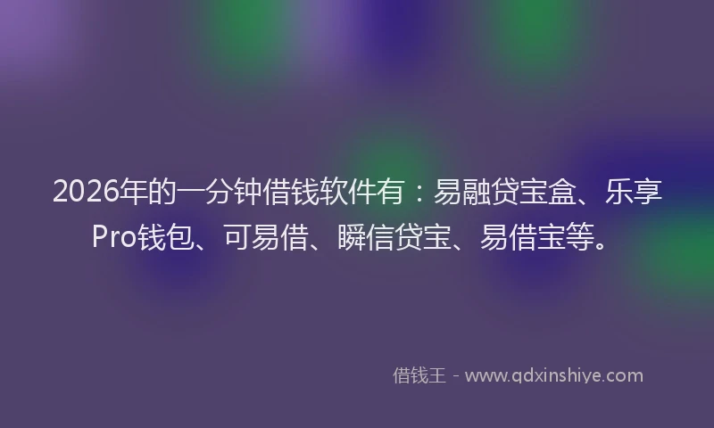 2026年的一分钟借钱软件有:易融贷宝盒、乐享Pro钱包、可易借、瞬信贷宝、易借宝等。