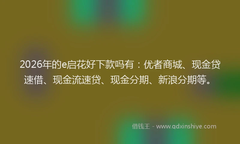 2026年的e启花好下款吗有:优者商城、现金贷速借、现金流速贷、现金分期、新浪分期等。