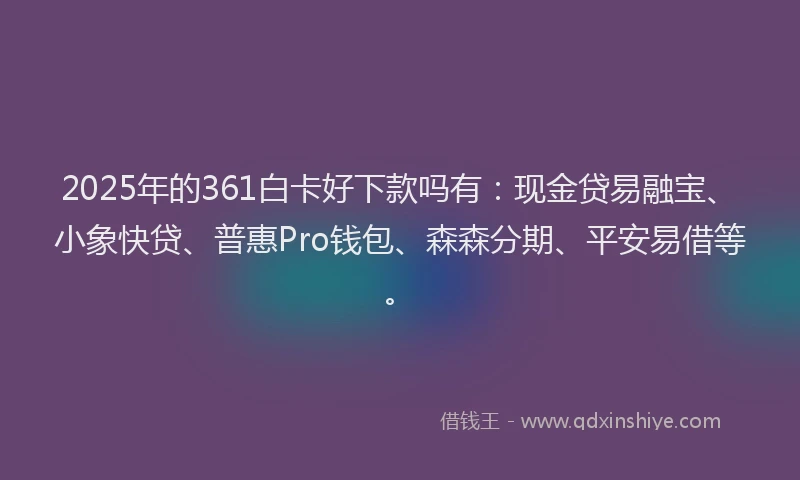 2025年的361白卡好下款吗有:现金贷易融宝、小象快贷、普惠Pro钱包、森森分期、平安易借等。