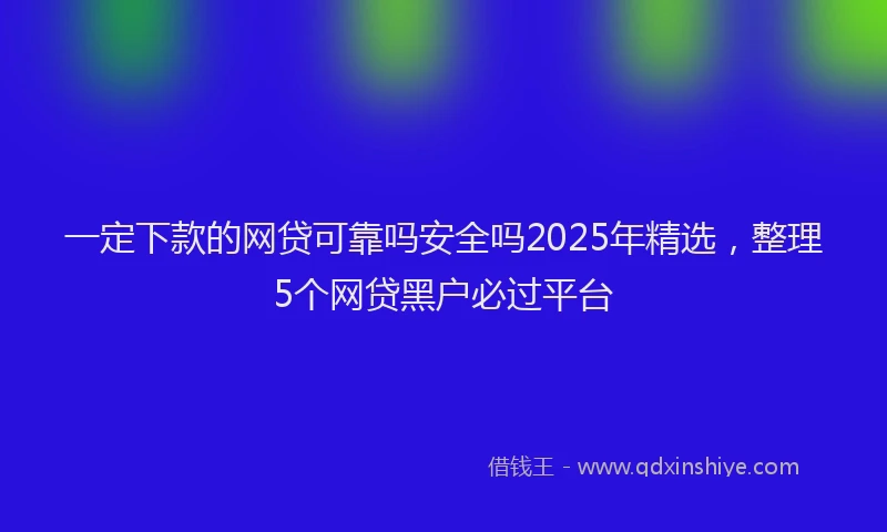 一定下款的网贷可靠吗安全吗2025年精选，整理5个网贷黑户必过平台