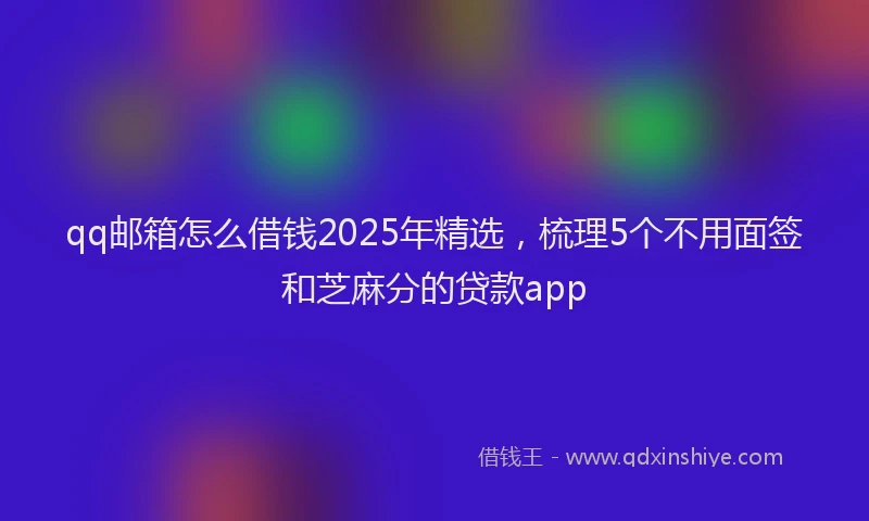 qq邮箱怎么借钱2025年精选，梳理5个不用面签和芝麻分的贷款app