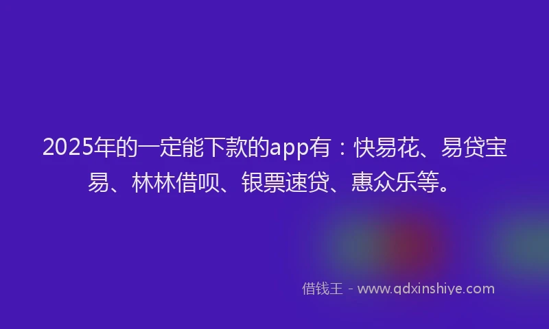 2025年的一定能下款的app有:快易花、易贷宝易、林林借呗、银票速贷、惠众乐等。