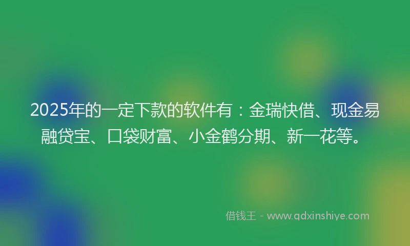 2025年的一定下款的软件有：金瑞快借、现金易融贷宝、口袋财富、小金鹤分期、新一花等。