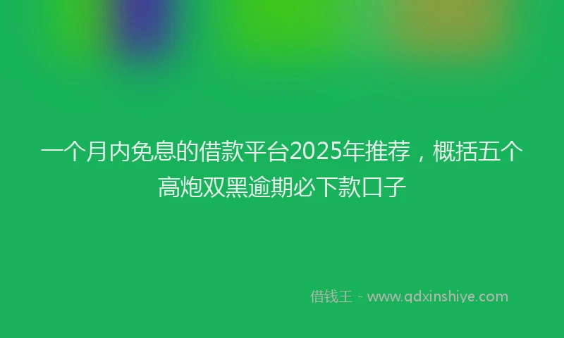 一个月内免息的借款平台2025年推荐，概括五个高炮双黑逾期必下款口子