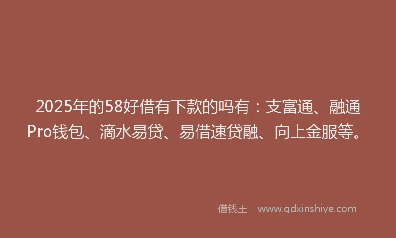 2025年的58好借有下款的吗有：支富通、融通Pro钱包、滴水易贷、易借速贷融、向上金服等。