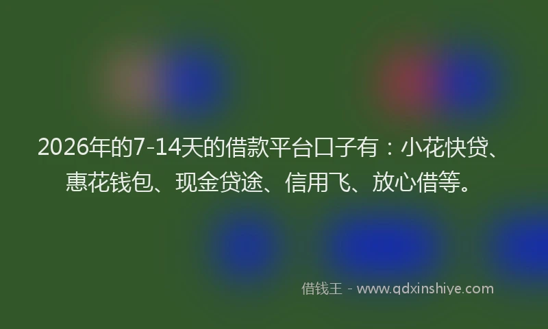 2026年的7-14天的借款平台口子有:小花快贷、惠花钱包、现金贷途、信用飞、放心借等。
