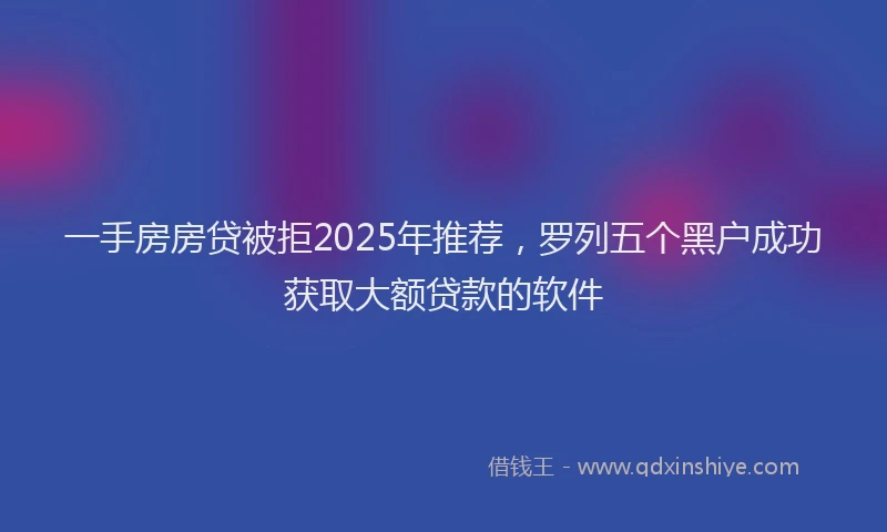 一手房房贷被拒2025年推荐，罗列五个黑户成功获取大额贷款的软件