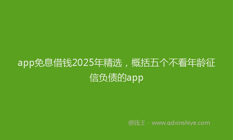 app免息借钱2025年精选，概括五个不看年龄征信负债的app