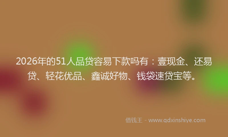 2026年的51人品贷容易下款吗有:壹现金、还易贷、轻花优品、鑫诚好物、钱袋速贷宝等。