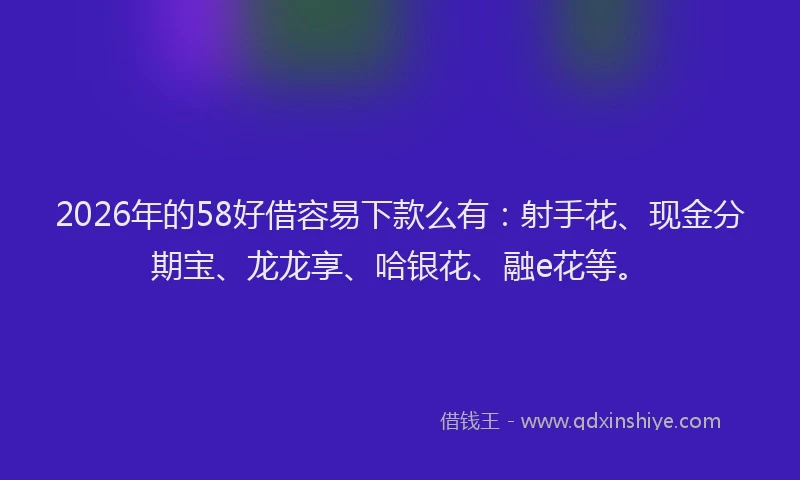 2026年的58好借容易下款么有：射手花、现金分期宝、龙龙享、哈银花、融e花等。