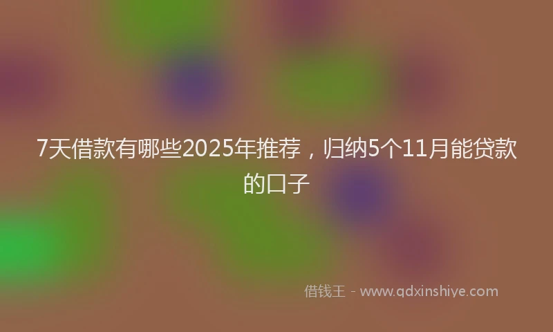 7天借款有哪些2025年推荐，归纳5个11月能贷款的口子