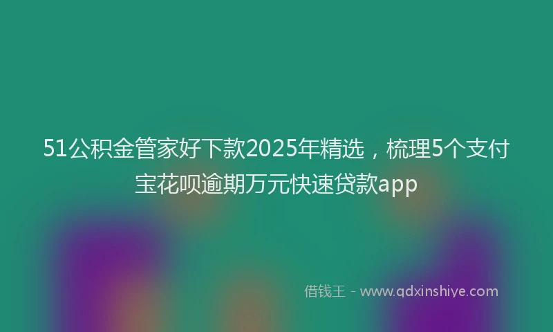 51公积金管家好下款2025年精选，梳理5个支付宝花呗逾期万元快速贷款app
