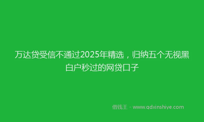 万达贷受信不通过2025年精选，归纳五个无视黑白户秒过的网贷口子
