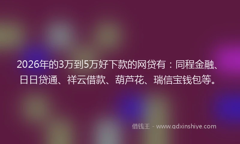 2026年的3万到5万好下款的网贷有：同程金融、日日贷通、祥云借款、葫芦花、瑞信宝钱包等。