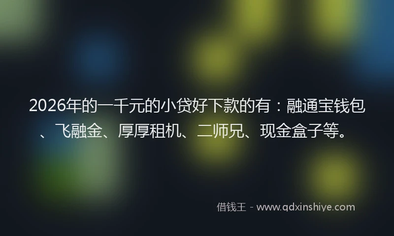 2026年的一千元的小贷好下款的有：融通宝钱包、飞融金、厚厚租机、二师兄、现金盒子等。