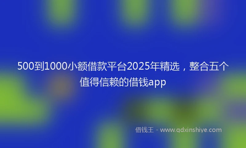 500到1000小额借款平台2025年精选，整合五个值得信赖的借钱app