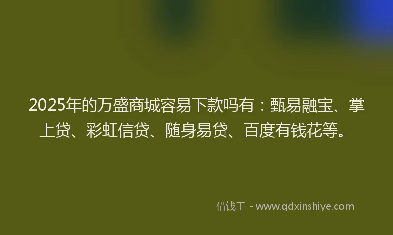 2025年的万盛商城容易下款吗有：甄易融宝、掌上贷、彩虹信贷、随身易贷、百度有钱花等。