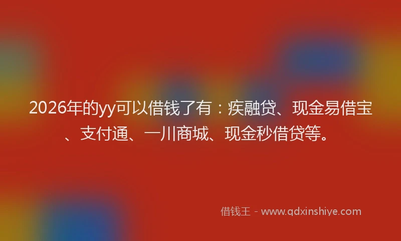2026年的yy可以借钱了有：疾融贷、现金易借宝、支付通、一川商城、现金秒借贷等。