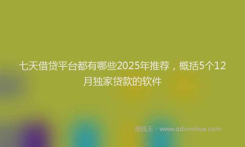 七天借贷平台都有哪些2025年推荐，概括5个12月独家贷款的软件