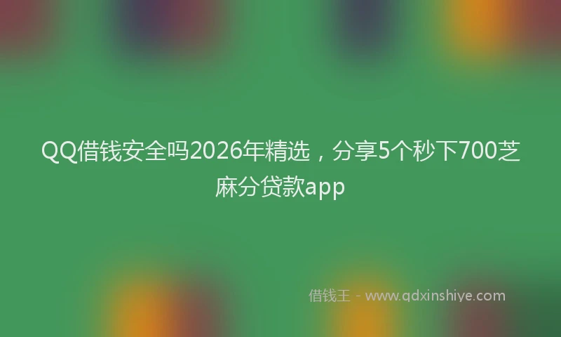 QQ借钱安全吗2026年精选，分享5个秒下700芝麻分贷款app